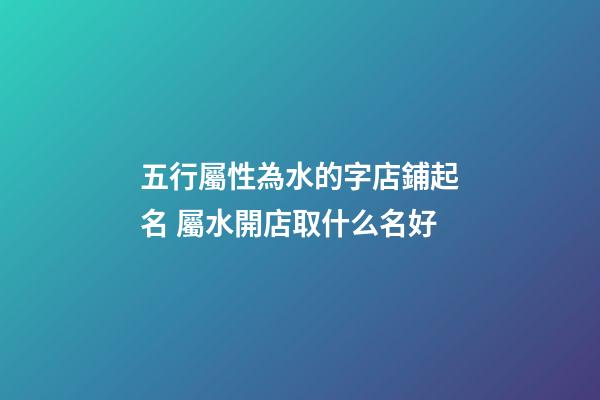 五行屬性為水的字店鋪起名 屬水開店取什么名好-第1張-店鋪起名-玄機(jī)派